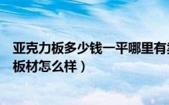 亚克力板多少钱一平哪里有卖（亚克力板多少钱一平亚克力板材怎么样）