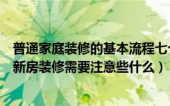 普通家庭装修的基本流程七个步骤（家庭装修流程十八步骤新房装修需要注意些什么）