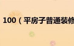 100（平房子普通装修费用清单大概是多少）