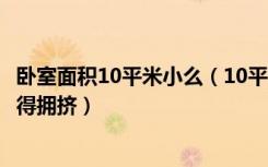 卧室面积10平米小么（10平方米的小卧室怎么装修才能不显得拥挤）