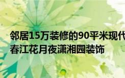 邻居15万装修的90平米现代风格，比我家10万装修的好！-春江花月夜潇湘园装饰