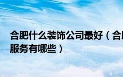 合肥什么装饰公司最好（合肥十大装修公司一站式装修公司服务有哪些）