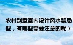 农村别墅室内设计风水禁忌（农村小别墅室内装修技巧有哪些，有哪些需要注意的呢）