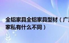 全铝家具全铝家具型材（广源全铝家居布局窍门全铝家居和家私有什么不同）