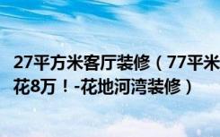 27平方米客厅装修（77平米二居室的简约风格案例，全包只花8万！-花地河湾装修）