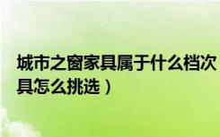 城市之窗家具属于什么档次（城市之窗算什么档次的家具家具怎么挑选）