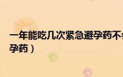 一年能吃几次紧急避孕药不会伤身体（一年能吃几次紧急避孕药）