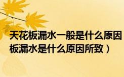 天花板漏水一般是什么原因（天花板漏水怎么处理合适天花板漏水是什么原因所致）