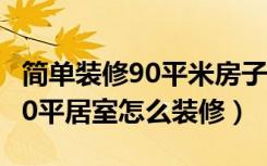 简单装修90平米房子（90平米房子装修预算90平居室怎么装修）