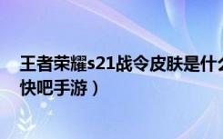 王者荣耀s21战令皮肤是什么（王者荣耀s21战令皮肤一览 快吧手游）