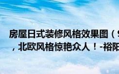 房屋日式装修风格效果图（94平米的房这样装修好看100倍，北欧风格惊艳众人！-裕阳花园装修）