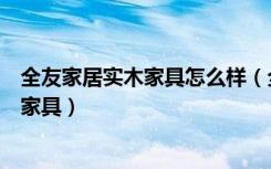 全友家居实木家具怎么样（全友家具怎么样如何挑选合适的家具）