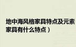 地中海风格家具特点及元素（纯美地中海家具怎么样地中海家具有什么特点）