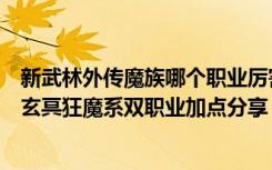 新武林外传魔族哪个职业厉害（《新武林外传》魔族新职业玄冥狂魔系双职业加点分享）