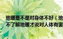 地暖是不是对身体不好（地暖对人体的危害有哪些阿姨说，不了解地暖才说对人体有害！）