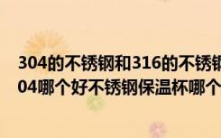 304的不锈钢和316的不锈钢保温杯哪个好（316不锈钢和304哪个好不锈钢保温杯哪个牌子的好）