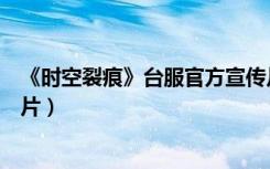 《时空裂痕》台服官方宣传片（《时空裂痕》台服官方宣传片）