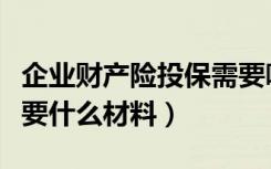 企业财产险投保需要哪些资料（财产险投保需要什么材料）