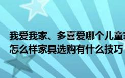 我爱我家、多喜爱哪个儿童家具品牌好（我爱我家儿童家具怎么样家具选购有什么技巧）