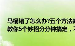 马桶堵了怎么办?五个方法教你一通到底（马桶堵了怎么通教你5个妙招分分钟搞定，不仅省时还省力）