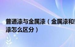 普通漆与金属漆（金属漆和普通漆有什么区别金属漆和普通漆怎么区分）