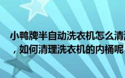 小鸭牌半自动洗衣机怎么清洗（小鸭牌全自动洗衣机怎么用，如何清理洗衣机的内桶呢）