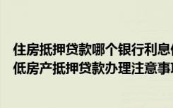 住房抵押贷款哪个银行利息低（房产抵押贷款哪家银行利息低房产抵押贷款办理注意事项）