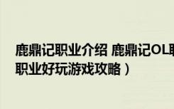 鹿鼎记职业介绍 鹿鼎记OL职业介绍专题（《鹿鼎记》什么职业好玩游戏攻略）