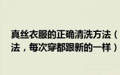 真丝衣服的正确清洗方法（真丝衣物怎么清洗学会这5个方法，每次穿都跟新的一样）