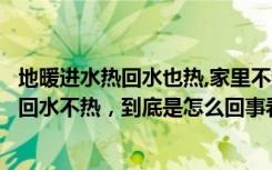 地暖进水热回水也热,家里不热这是咋回事（家里地暖进水热回水不热，到底是怎么回事看了这些你就懂了）