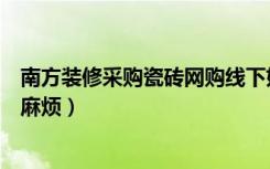 南方装修采购瓷砖网购线下好（网购瓷砖掌握这四招省去大麻烦）