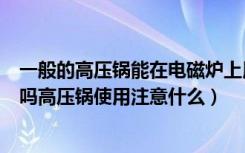 一般的高压锅能在电磁炉上用吗（高压锅可以在电磁炉上用吗高压锅使用注意什么）