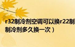 r32制冷剂空调可以换r22制冷剂吗（空调制冷剂有毒吗空调制冷剂多久换一次）