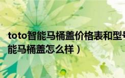 toto智能马桶盖价格表和型号（toto智能马桶盖价格Toto智能马桶盖怎么样）