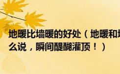 地暖比墙暖的好处（地暖和墙暖哪个好20年经验的老师傅这么说，瞬间醍醐灌顶！）