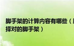 脚手架的计算内容有哪些（脚手架计算规则是怎样的怎么选择对的脚手架）