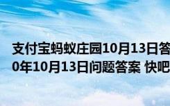 支付宝蚂蚁庄园10月13日答案是什么（蚂蚁庄园小课堂2020年10月13日问题答案 快吧手游）