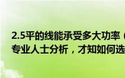 2.5平的线能承受多大功率（2.5和4平电线能负荷多少瓦听专业人士分析，才知如何选电线）