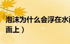 泡沫为什么会浮在水面（泡沫为什么会浮在水面上）