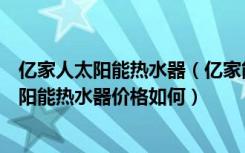 亿家人太阳能热水器（亿家能太阳能热水器怎么样亿家能太阳能热水器价格如何）