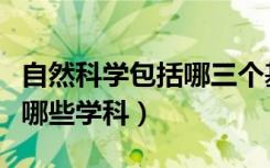 自然科学包括哪三个基础学科（自然科学包括哪些学科）