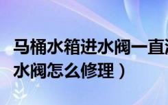 马桶水箱进水阀一直流水怎么修视频（马桶进水阀怎么修理）