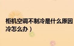 柜机空调不制冷是什么原因（什么是柜机空调柜机空调不制冷怎么办）