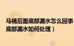 马桶后面底部漏水怎么回事（马桶底部漏水原因是什么马桶底部漏水如何处理）