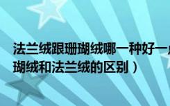 法兰绒跟珊瑚绒哪一种好一点（珊瑚绒和法兰绒哪个好，珊瑚绒和法兰绒的区别）