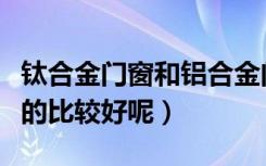 钛合金门窗和铝合金门窗区别（门窗什么材质的比较好呢）