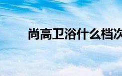 尚高卫浴什么档次（卫浴怎么挑选）