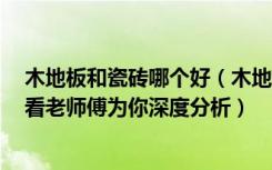 木地板和瓷砖哪个好（木地板和瓷砖哪个好不要再纠结了，看老师傅为你深度分析）