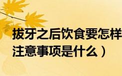 拔牙之后饮食要怎样注意（拔牙后1周的饮食注意事项是什么）