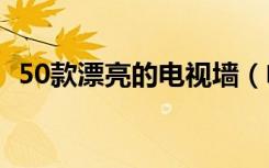 50款漂亮的电视墙（电视墙怎么进行装修）